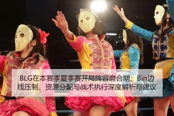 BLG在本赛季夏季赛开局阵容磨合期：Bin边线压制、资源分配与战术执行深度解析与建议