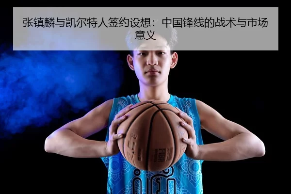 张镇麟与凯尔特人签约设想：中国锋线的战术与市场意义