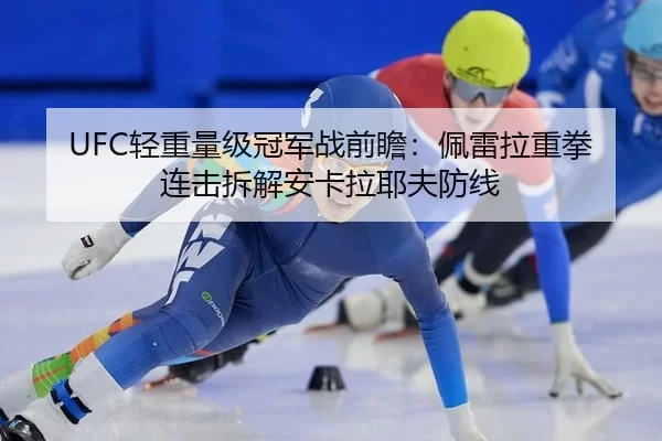UFC轻重量级冠军战前瞻：佩雷拉重拳连击拆解安卡拉耶夫防线