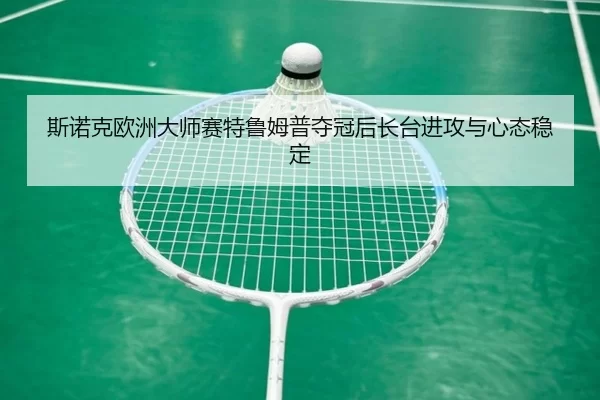斯诺克欧洲大师赛特鲁姆普夺冠后长台进攻与心态稳定