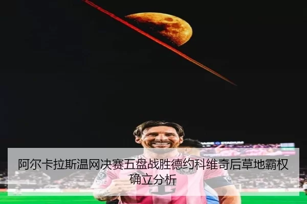 阿尔卡拉斯温网决赛五盘战胜德约科维奇后草地霸权确立分析